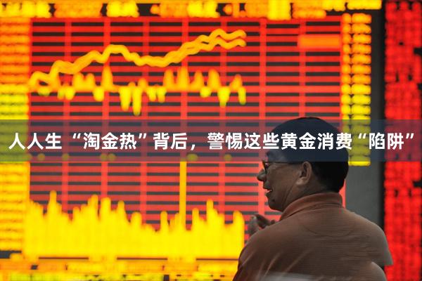 人人生 “淘金热”背后，警惕这些黄金消费“陷阱”