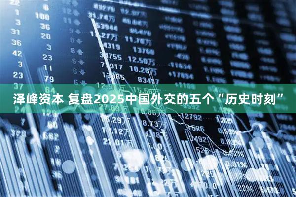 泽峰资本 复盘2025中国外交的五个“历史时刻”