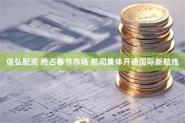 信弘配资 抢占春节市场 航司集体开通国际新航线