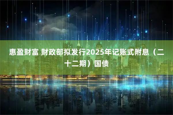 惠盈财富 财政部拟发行2025年记账式附息（二十二期）国债
