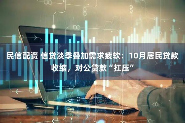 民信配资 信贷淡季叠加需求疲软：10月居民贷款收缩，对公贷款“扛压”