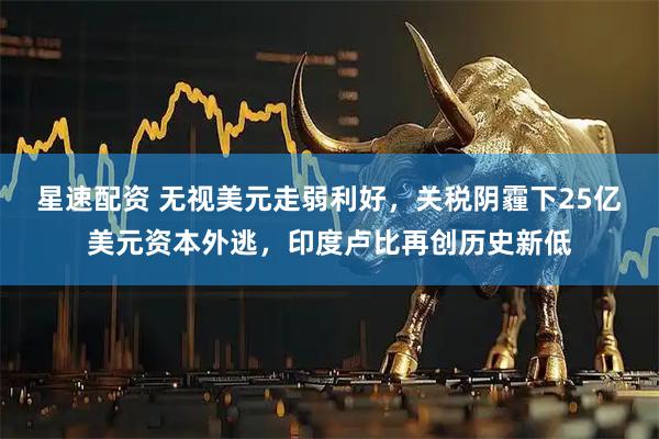 星速配资 无视美元走弱利好，关税阴霾下25亿美元资本外逃，印度卢比再创历史新低