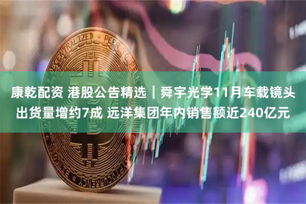康乾配资 港股公告精选｜舜宇光学11月车载镜头出货量增约7成 远洋集团年内销售额近240亿元