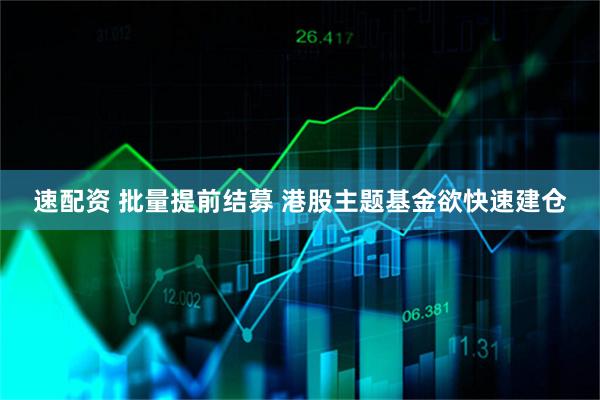 速配资 批量提前结募 港股主题基金欲快速建仓