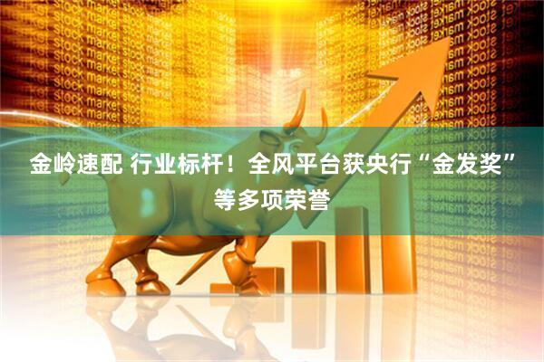 金岭速配 行业标杆！全风平台获央行“金发奖”等多项荣誉