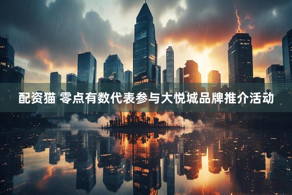 配资猫 零点有数代表参与大悦城品牌推介活动