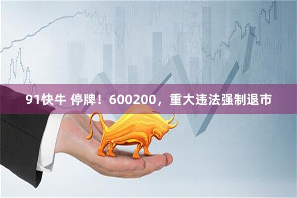 91快牛 停牌！600200，重大违法强制退市