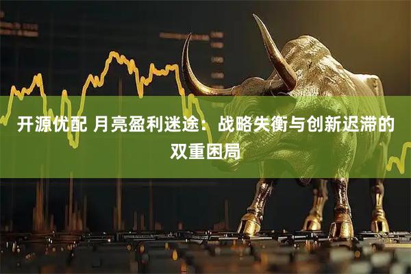 开源优配 月亮盈利迷途：战略失衡与创新迟滞的双重困局