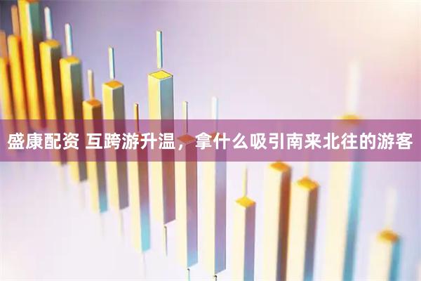 盛康配资 互跨游升温，拿什么吸引南来北往的游客