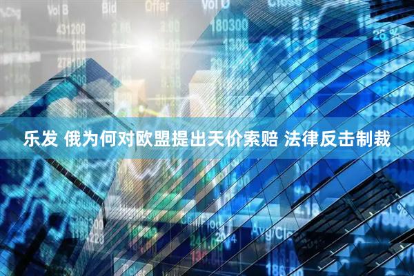 乐发 俄为何对欧盟提出天价索赔 法律反击制裁