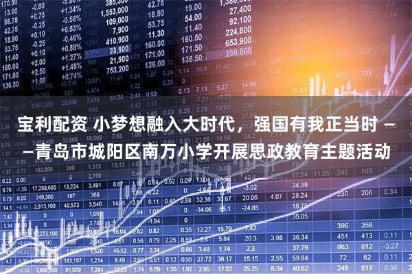 宝利配资 小梦想融入大时代，强国有我正当时 ——青岛市城阳区南万小学开展思政教育主题活动