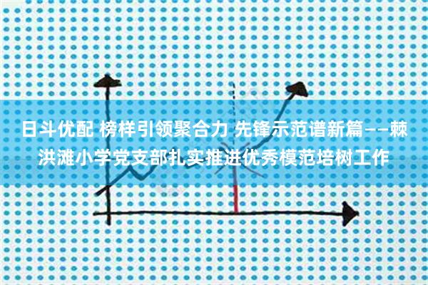 日斗优配 榜样引领聚合力 先锋示范谱新篇——棘洪滩小学党支部扎实推进优秀模范培树工作
