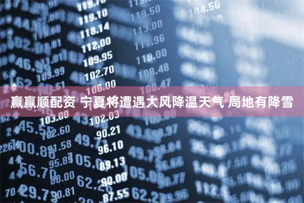 赢赢顺配资 宁夏将遭遇大风降温天气 局地有降雪