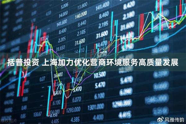 括普投资 上海加力优化营商环境服务高质量发展