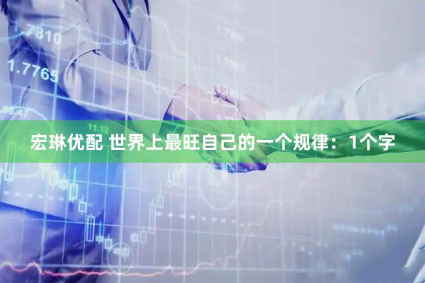 宏琳优配 世界上最旺自己的一个规律：1个字