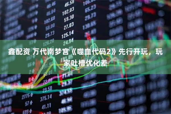 鑫配资 万代南梦宫《噬血代码2》先行开玩，玩家吐槽优化差