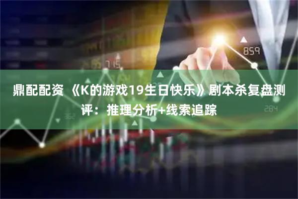 鼎配配资 《K的游戏19生日快乐》剧本杀复盘测评：推理分析+线索追踪