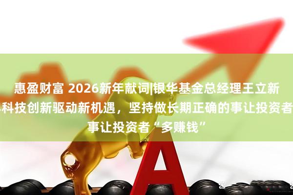 惠盈财富 2026新年献词|银华基金总经理王立新：2026年科技创新驱动新机遇，坚持做长期正确的事让投资者“多赚钱”
