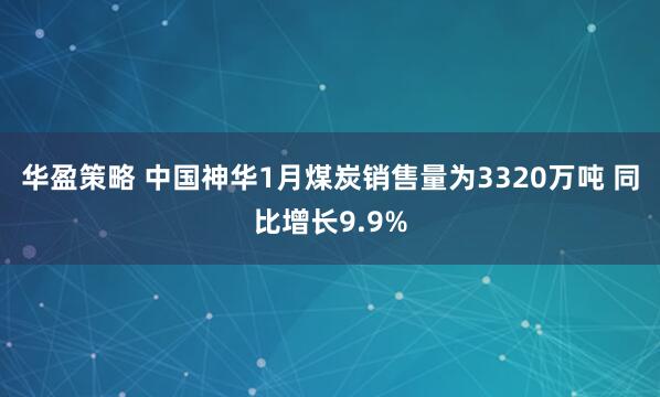 华盈策略 中国神华1月煤炭销售量为3320万吨 同比增长9.9%