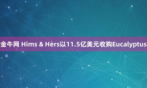 金牛网 Hims & Hers以11.5亿美元收购Eucalyptus