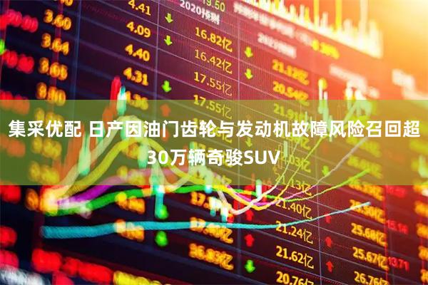 集采优配 日产因油门齿轮与发动机故障风险召回超30万辆奇骏SUV