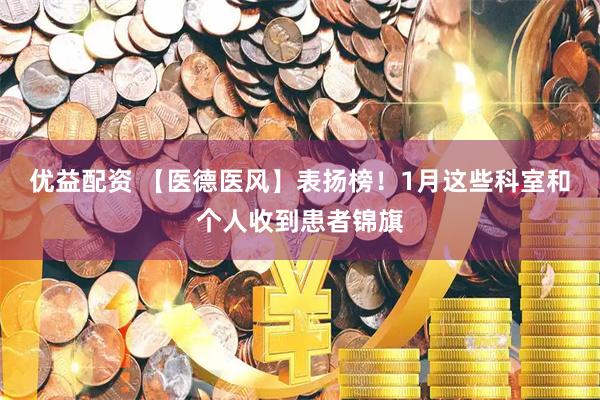 优益配资 【医德医风】表扬榜！1月这些科室和个人收到患者锦旗