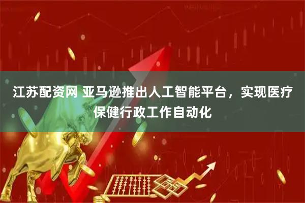 江苏配资网 亚马逊推出人工智能平台，实现医疗保健行政工作自动化