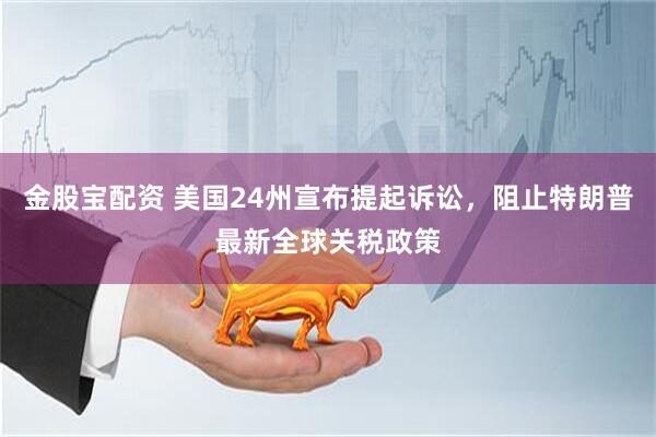 金股宝配资 美国24州宣布提起诉讼，阻止特朗普最新全球关税政策