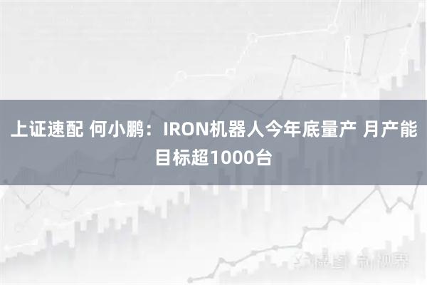上证速配 何小鹏：IRON机器人今年底量产 月产能目标超1000台