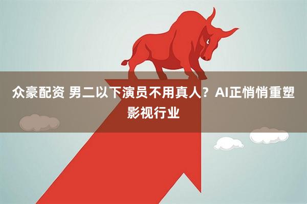 众豪配资 男二以下演员不用真人？AI正悄悄重塑影视行业