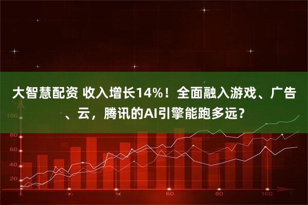 大智慧配资 收入增长14%！全面融入游戏、广告、云，腾讯的AI引擎能跑多远？