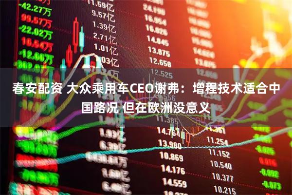 春安配资 大众乘用车CEO谢弗：增程技术适合中国路况 但在欧洲没意义