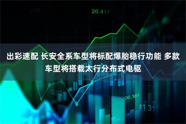 出彩速配 长安全系车型将标配爆胎稳行功能 多款车型将搭载太行分布式电驱