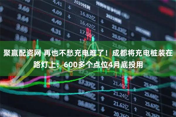 聚赢配资网 再也不愁充电难了！成都将充电桩装在路灯上：600多个点位4月底投用