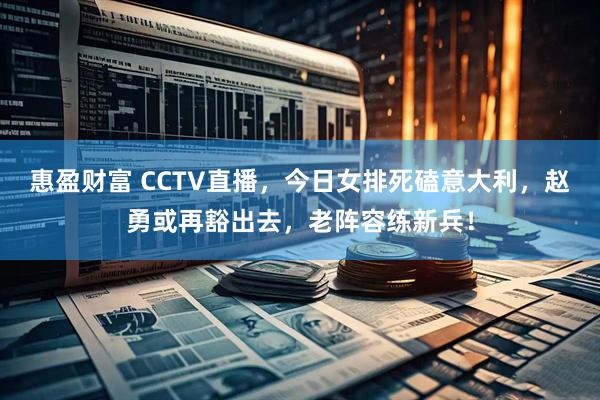惠盈财富 CCTV直播，今日女排死磕意大利，赵勇或再豁出去，老阵容练新兵！