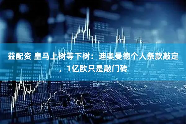 益配资 皇马上树等下树：迪奥曼德个人条款敲定，1亿欧只是敲门砖